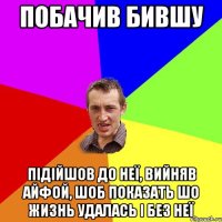 Побачив бившу Підійшов до неї, вийняв айфой, шоб показать шо жизнь удалась і без неї