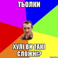 ТЬОЛКИ ХУЛІ ВИ ТАКІ СЛОЖНІ?