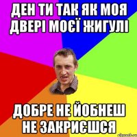 Ден ти так як моя двері моєї жигулі добре не йобнеш не закриєшся