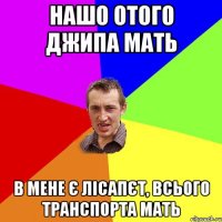 нашо отого джипа мать в мене є лісапєт, всього транспорта мать
