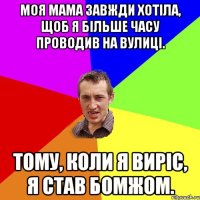 Моя мама завжди хотіла, щоб я більше часу проводив на вулиці. Тому, коли я виріс, я став бомжом.