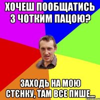Хочеш пообщатись з Чотким Пацою? Заходь на мою стєнку, там все пише...