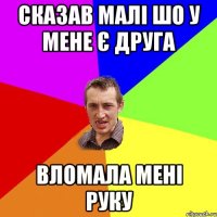 сказав малі шо у мене є друга вломала мені руку
