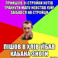 прийшов зі стройки хотів трахнути малу невстав хуй! заїбався на стройци пішов в хлів уїбав каьана зноги