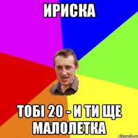ИРИСКА ТОБІ 20 - И ТИ ЩЕ МАЛОЛЕТКА