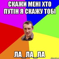 скажи мені хто Путін я скажу тобі ЛА_ЛА_ЛА