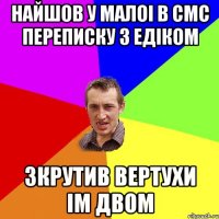 Найшов у малоі в смс переписку з Едіком Зкрутив вертухи ім двом