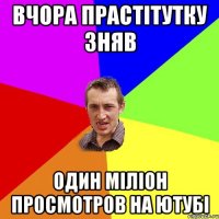 Вчора прастітутку зняв Один міліон просмотров на ютубі