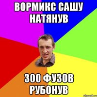 Вормикс сашу натянув 300 фузов рубонув