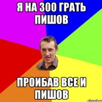 я на 300 грать пишов проибав все и пишов