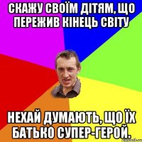Скажу своїм дітям, що пережив кінець світу нехай думають, що їх батько супер-герой.