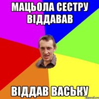 Мацьола сестру віддавав Віддав Ваську