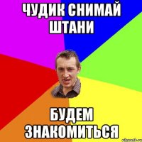 ЧУДИК СНИМАЙ ШТАНИ БУДЕМ ЗНАКОМИТЬСЯ