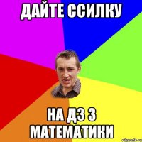 дайте ссилку на дз з математики