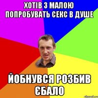 хотів з малою попробувать секс в душе йобнувся розбив єбало