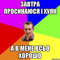 завтра просинаюся і хуяк а в мене всьо хорошо