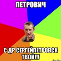 Петрович С ДР Сергейпетровск твой!!!