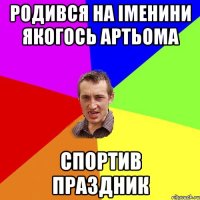 родився на іменини якогось Артьома спортив праздник