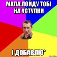 мала,пойду тобі на уступки і добавлю*