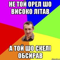 Не той орел шо високо літав А той шо скелі обсирав