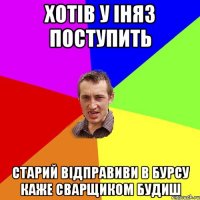 Хотів у іняз поступить Старий відправиви в бурсу каже сварщиком будиш