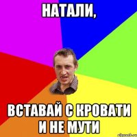 Натали, Вставай с кровати и не мути