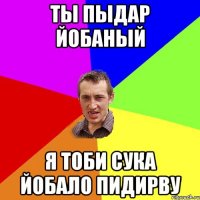 ТЫ ПЫДАР ЙОБАНЫЙ Я ТОБИ СУКА ЙОБАЛО ПИДИРВУ