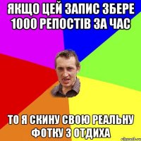 якщо цей запис збере 1000 репостів за час то я скину свою реальну фотку з отдиха