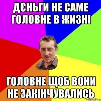 дєньги не саме головне в жизні головне щоб вони не закінчувались