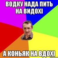 Водку нада пить на видохi а коньяк на вдохi