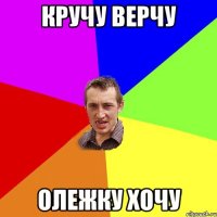 КРУЧУ ВЕРЧУ ОЛЕЖКУ ХОЧУ
