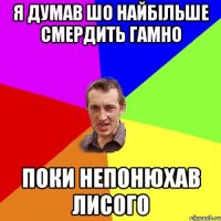 Я ДУМАВ ШО НАЙБІЛЬШЕ СМЕРДИТЬ ГАМНО ПОКИ НЕПОНЮХАВ ЛИСОГО