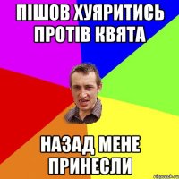 ПІШОВ ХУЯРИТИСЬ ПРОТІВ КВЯТА НАЗАД МЕНЕ ПРИНЕСЛИ