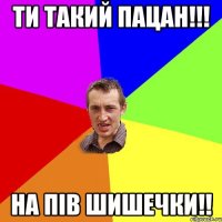 Ти такий Пацан!!! На пiв шишечки!!