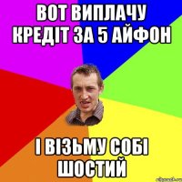 вот виплачу кредіт за 5 айфон і візьму собі шостий