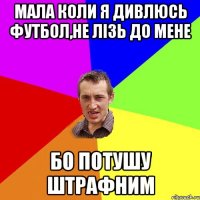 Мала коли я дивлюсь футбол,не лізь до мене бо потушу штрафним