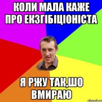 Коли мала каже про екзгібіціоніста я ржу так,шо вмираю