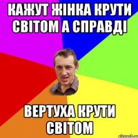 кажут жінка крути світом а справді вертуха крути світом