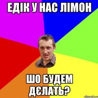 Едік у нас лімон шо будем дєлать?