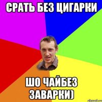 Срать без цигарки шо чайбез заварки)