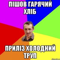 пішов гарячий хліб приліз холодний труп