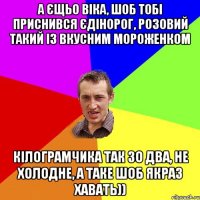 а єщьо Віка, шоб тобі приснився єдінорог, розовий такий із вкусним мороженком кілограмчика так зо два, не холодне, а таке шоб якраз хавать))