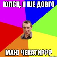 ЮЛЄЦ, Я ШЕ ДОВГО МАЮ ЧЕКАТИ???