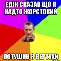 Едік сказав що я надто жорстокий потушив з вертухи
