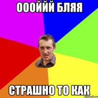 оооййй бляя страшно то как