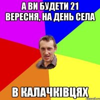 А ви будети 21 вересня, на день села в калачківцях