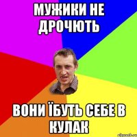 мужики не дрочють Вони їбуть себе в кулак