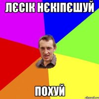 лєсік нєкіпєшуй похуй