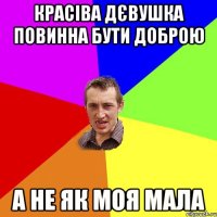 красіва дєвушка повинна бути доброю а не як моя мала