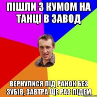 Пішли з кумом на танці в Завод Вернулися під ранок без зубів, завтра ще раз підем